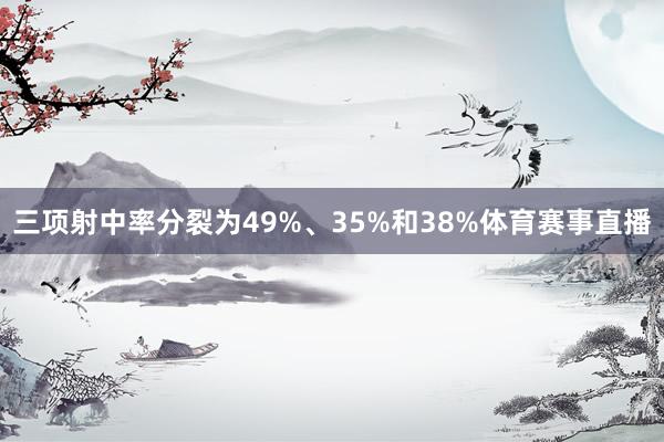 三项射中率分裂为49%、35%和38%体育赛事直播