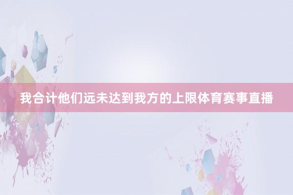 我合计他们远未达到我方的上限体育赛事直播