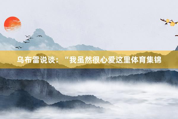 乌布雷说谈：“我虽然很心爱这里体育集锦