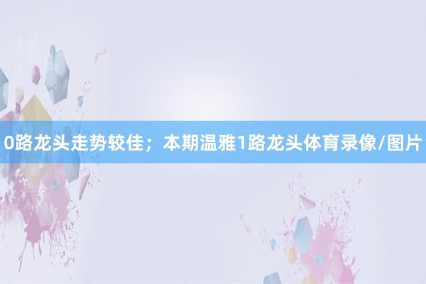0路龙头走势较佳；本期温雅1路龙头体育录像/图片