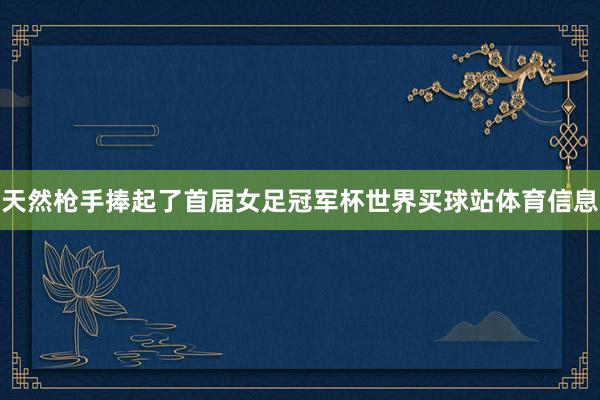 天然枪手捧起了首届女足冠军杯世界买球站体育信息