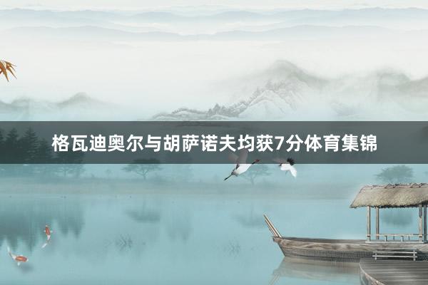 格瓦迪奥尔与胡萨诺夫均获7分体育集锦