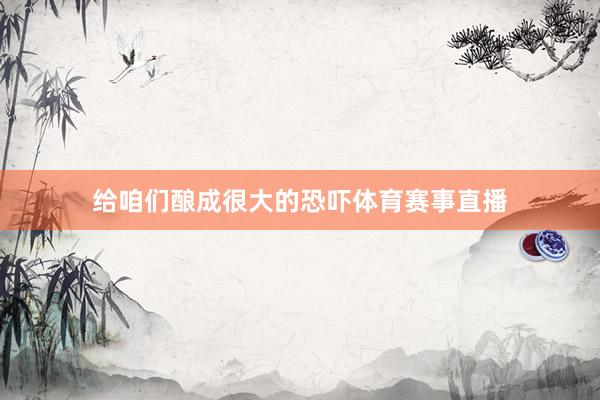 给咱们酿成很大的恐吓体育赛事直播