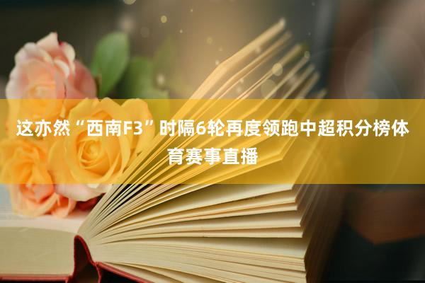 这亦然“西南F3”时隔6轮再度领跑中超积分榜体育赛事直播