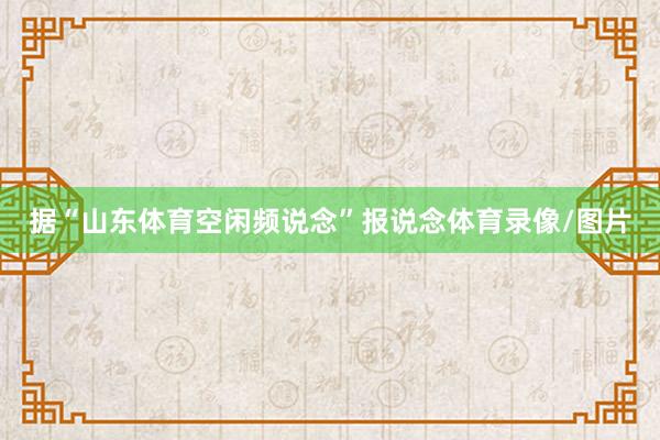 据“山东体育空闲频说念”报说念体育录像/图片