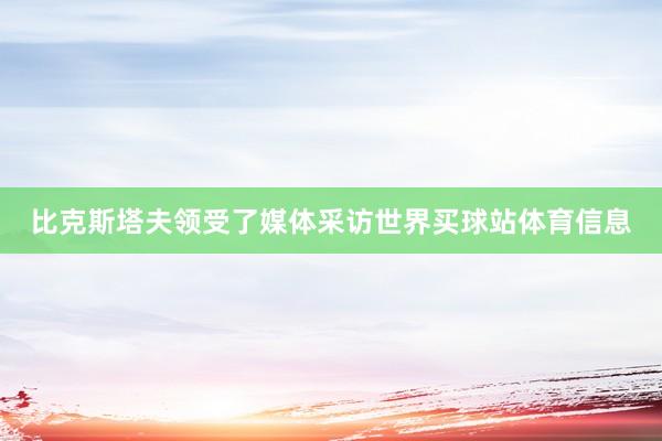比克斯塔夫领受了媒体采访世界买球站体育信息