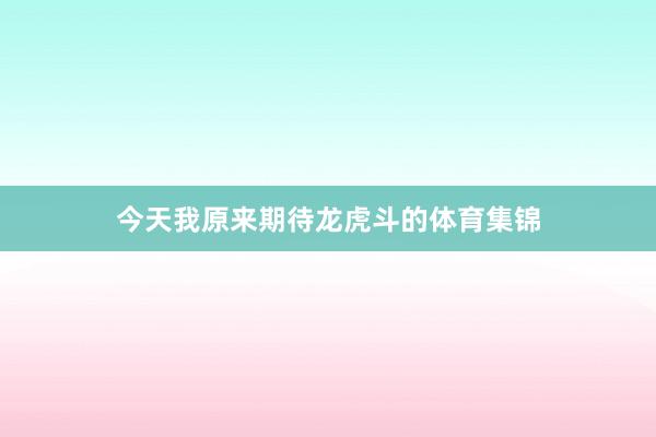 今天我原来期待龙虎斗的体育集锦