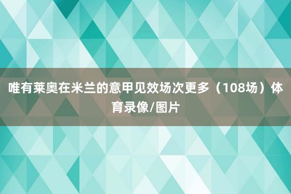 唯有莱奥在米兰的意甲见效场次更多（108场）体育录像/图片