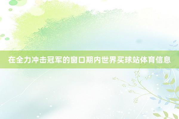 在全力冲击冠军的窗口期内世界买球站体育信息