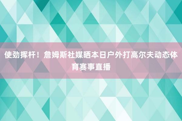 使劲挥杆！詹姆斯社媒晒本日户外打高尔夫动态体育赛事直播