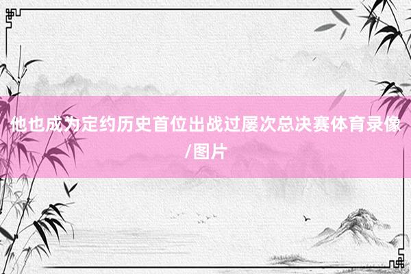 他也成为定约历史首位出战过屡次总决赛体育录像/图片