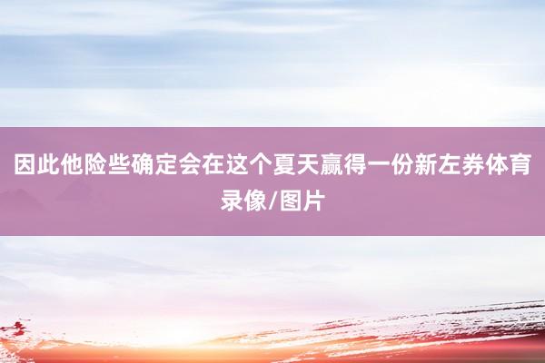 因此他险些确定会在这个夏天赢得一份新左券体育录像/图片