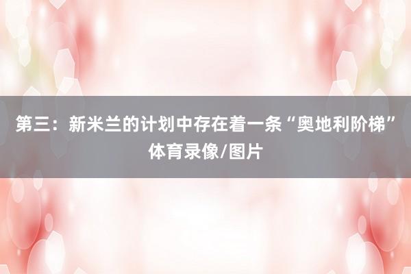 第三：新米兰的计划中存在着一条“奥地利阶梯”体育录像/图片