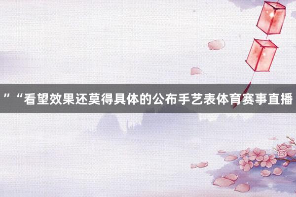 ”“看望效果还莫得具体的公布手艺表体育赛事直播