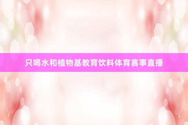 只喝水和植物基教育饮料体育赛事直播
