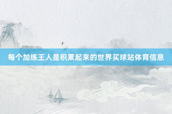 每个加练王人是积累起来的世界买球站体育信息