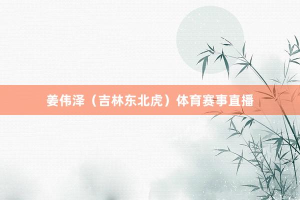 姜伟泽（吉林东北虎）体育赛事直播