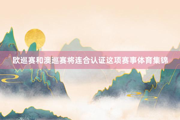 欧巡赛和澳巡赛将连合认证这项赛事体育集锦