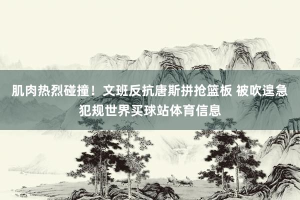 肌肉热烈碰撞！文班反抗唐斯拼抢篮板 被吹遑急犯规世界买球站体育信息