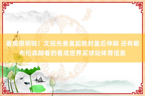 看成很明锐！文班先垂直起跳封盖后伸脚 还有朝布伦森脚看的看成世界买球站体育信息