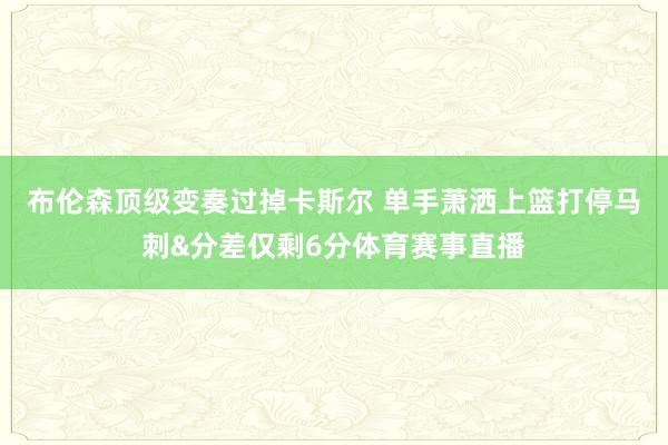 布伦森顶级变奏过掉卡斯尔 单手萧洒上篮打停马刺&分差仅剩6分体育赛事直播