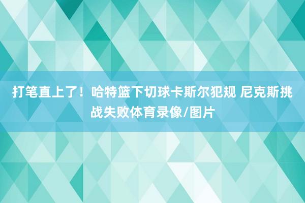 打笔直上了！哈特篮下切球卡斯尔犯规 尼克斯挑战失败体育录像/图片