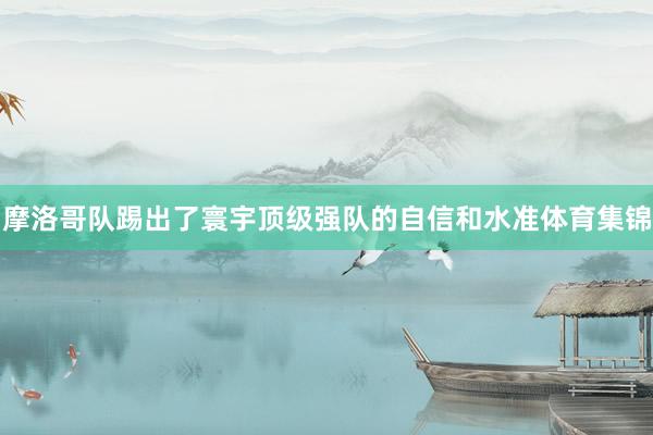 摩洛哥队踢出了寰宇顶级强队的自信和水准体育集锦