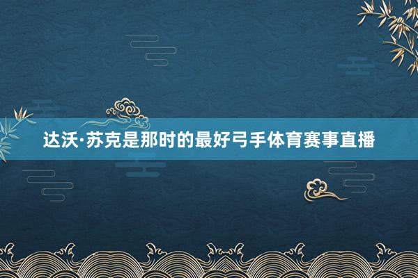 达沃·苏克是那时的最好弓手体育赛事直播