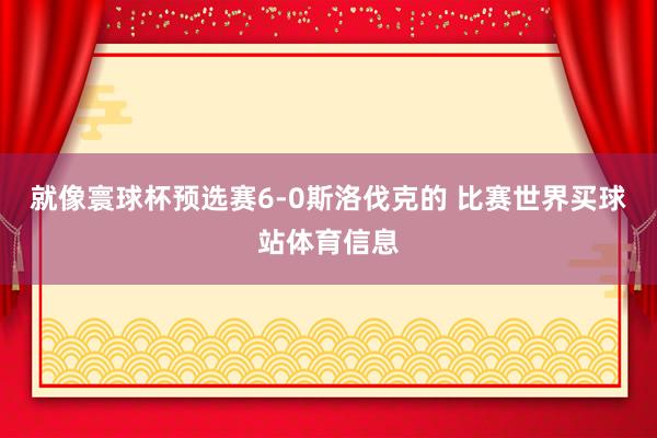 就像寰球杯预选赛6-0斯洛伐克的 比赛世界买球站体育信息