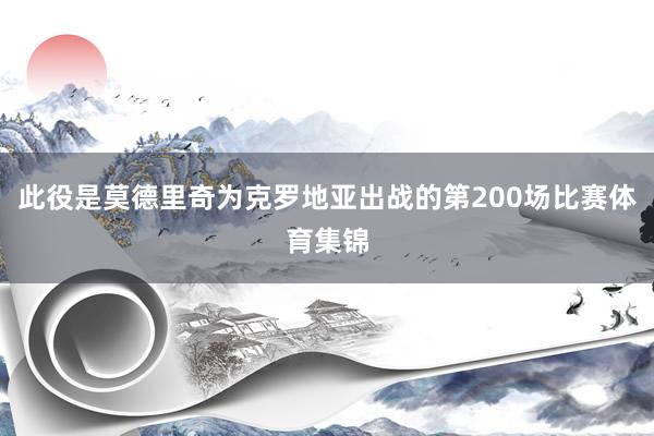 此役是莫德里奇为克罗地亚出战的第200场比赛体育集锦