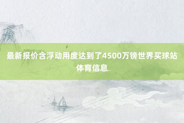最新报价含浮动用度达到了4500万镑世界买球站体育信息