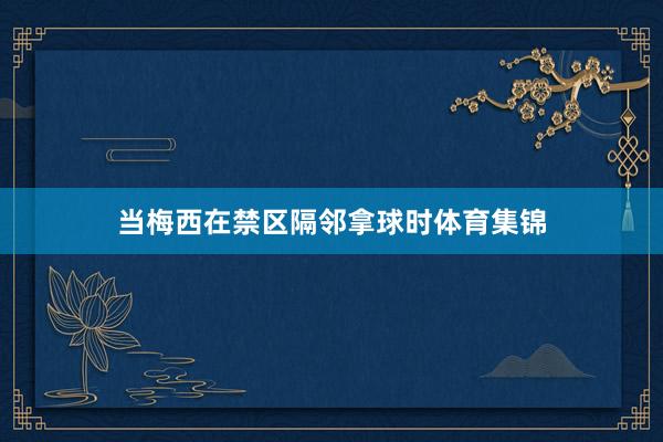 当梅西在禁区隔邻拿球时体育集锦