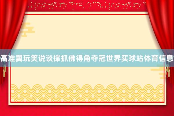 高准翼玩笑说谈撑抓佛得角夺冠世界买球站体育信息