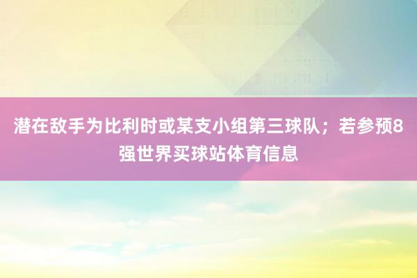 潜在敌手为比利时或某支小组第三球队；若参预8强世界买球站体育信息