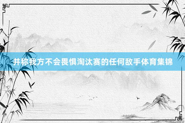 并称我方不会畏惧淘汰赛的任何敌手体育集锦