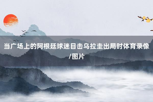 当广场上的阿根廷球迷目击乌拉圭出局时体育录像/图片