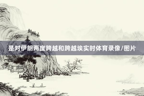 是对伊朗两度跨越和跨越埃实时体育录像/图片